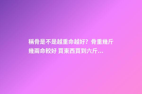 稱骨是不是越重命越好？骨重幾斤幾兩命較好 買東西買到六斤四兩好不好